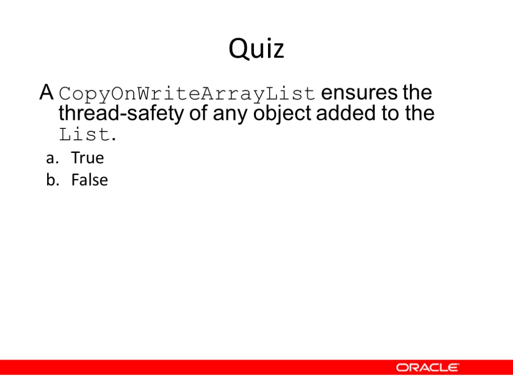 Quiz A CopyOnWriteArrayList ensures the thread-safety of any object added to the List. True